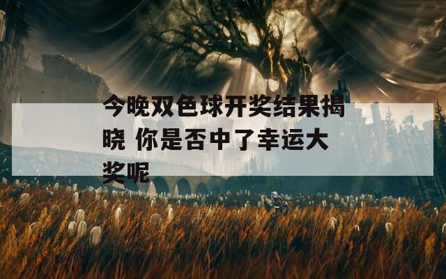 今晚双色球开奖结果揭晓 你是否中了幸运大奖呢