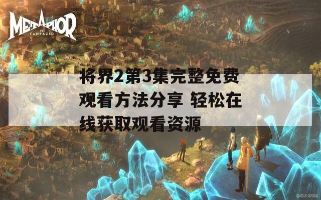 将界2第3集完整免费观看方法分享 轻松在线获取观看资源  第1张