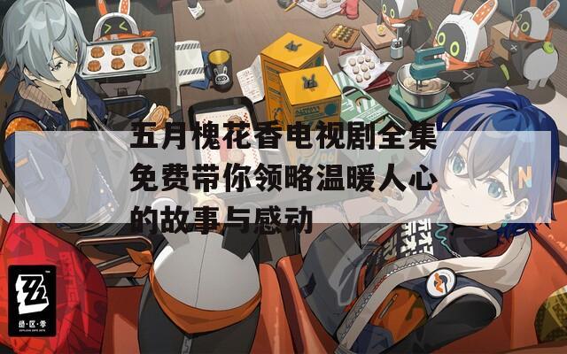 五月槐花香电视剧全集免费带你领略温暖人心的故事与感动  第1张