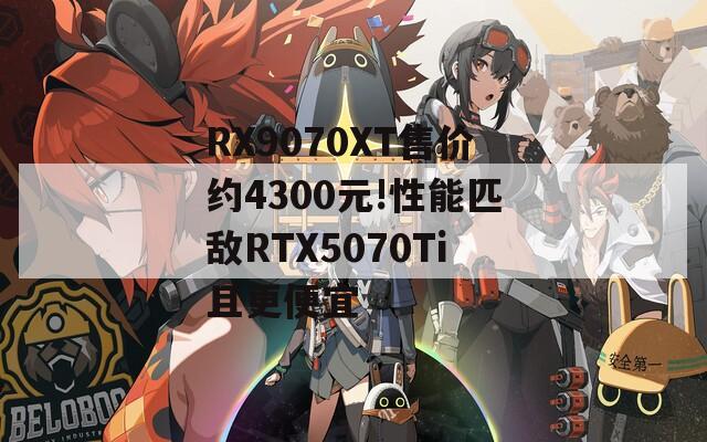 RX9070XT售价约4300元!性能匹敌RTX5070Ti且更便宜  第1张