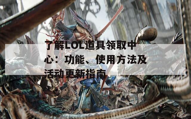 了解LOL道具领取中心：功能、使用方法及活动更新指南