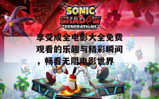 享受成全电影大全免费观看的乐趣与精彩瞬间，畅看无阻电影世界