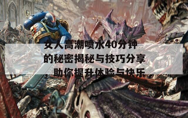 女人高潮喷水40分钟的秘密揭秘与技巧分享，助你提升体验与快乐  第1张