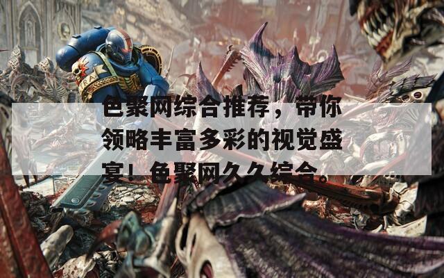 色聚网综合推荐，带你领略丰富多彩的视觉盛宴！色聚网久久综合。
