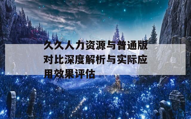 久久人力资源与普通版对比深度解析与实际应用效果评估  第1张