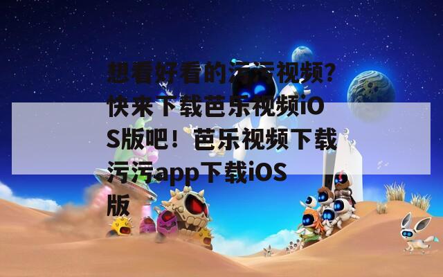 想看好看的污污视频？快来下载芭乐视频iOS版吧！芭乐视频下载污污app下载iOS版  第1张
