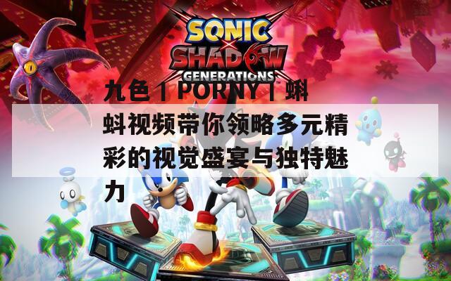 九色丨PORNY丨蝌蚪视频带你领略多元精彩的视觉盛宴与独特魅力  第1张