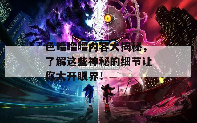 色噜噜噜内容大揭秘，了解这些神秘的细节让你大开眼界！  第1张