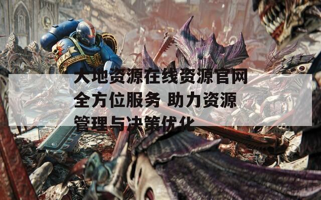 大地资源在线资源官网全方位服务 助力资源管理与决策优化  第1张