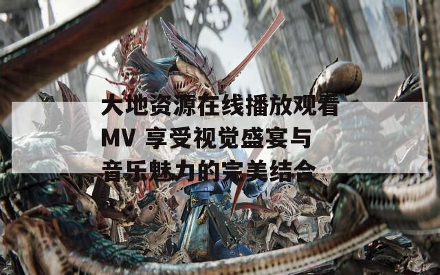 大地资源在线播放观看MV 享受视觉盛宴与音乐魅力的完美结合  第1张