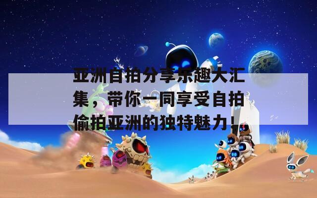 亚洲自拍分享乐趣大汇集，带你一同享受自拍偷拍亚洲的独特魅力！  第1张