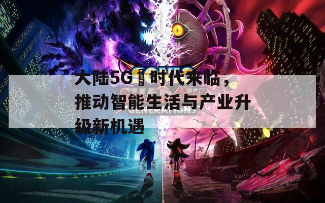 大陆5G奭时代来临，推动智能生活与产业升级新机遇  第1张
