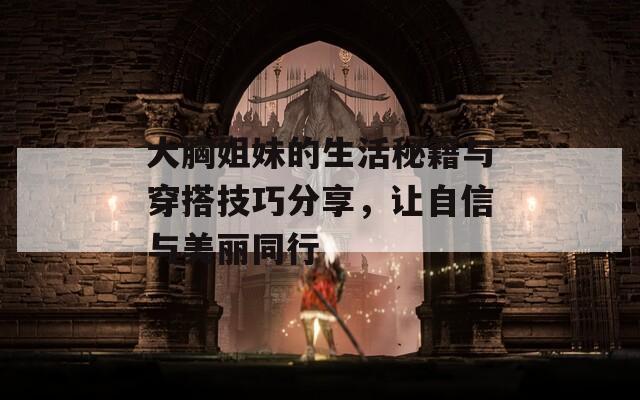 大胸姐妹的生活秘籍与穿搭技巧分享，让自信与美丽同行  第1张