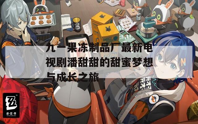 九一果冻制品厂最新电视剧潘甜甜的甜蜜梦想与成长之旅  第1张