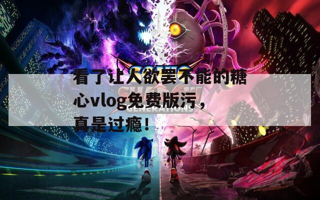 看了让人欲罢不能的糖心vlog免费版污，真是过瘾！  第1张