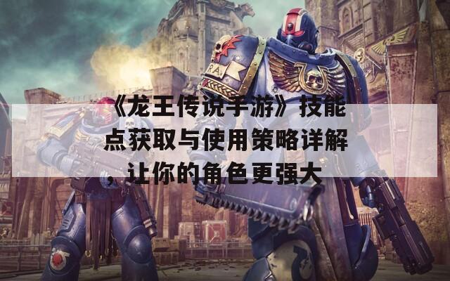 《龙王传说手游》技能点获取与使用策略详解，让你的角色更强大