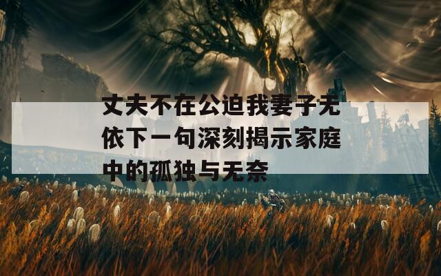 丈夫不在公迫我妻子无依下一句深刻揭示家庭中的孤独与无奈