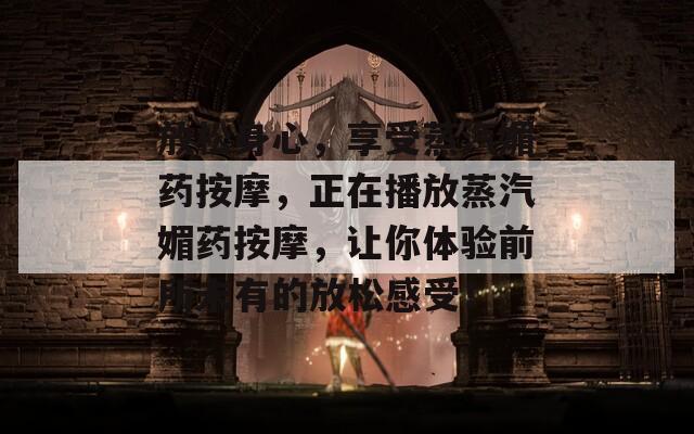 放松身心，享受蒸汽媚药按摩，正在播放蒸汽媚药按摩，让你体验前所未有的放松感受！  第1张