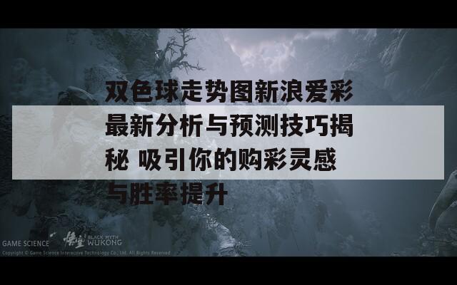 双色球走势图新浪爱彩最新分析与预测技巧揭秘 吸引你的购彩灵感与胜率提升  第1张