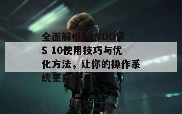 全面解析WINDOWS 10使用技巧与优化方法，让你的操作系统更高效  第1张