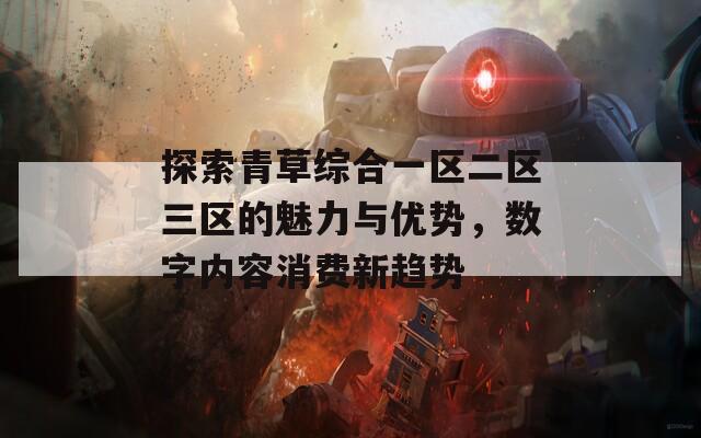 探索青草综合一区二区三区的魅力与优势，数字内容消费新趋势  第1张