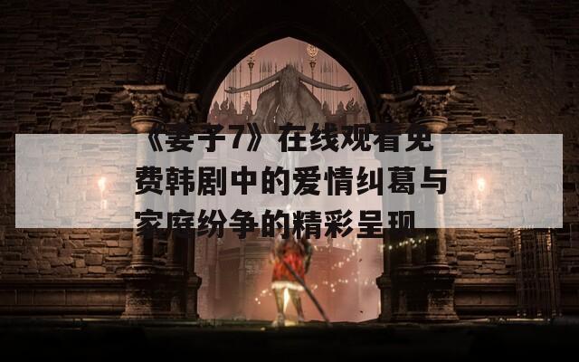 《妻子7》在线观看免费韩剧中的爱情纠葛与家庭纷争的精彩呈现  第1张