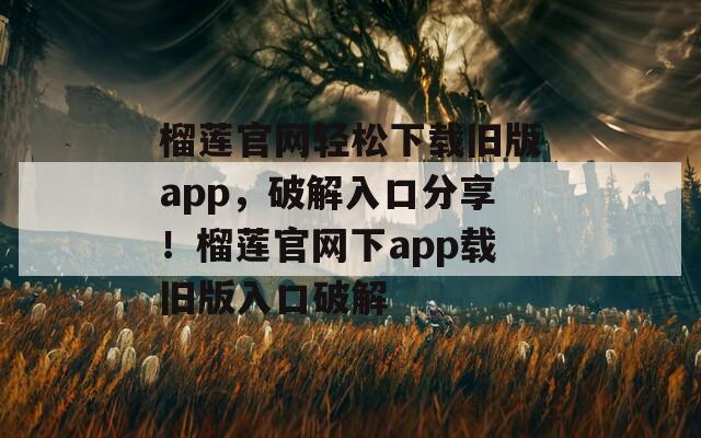 榴莲官网轻松下载旧版app，破解入口分享！榴莲官网下app载旧版入口破解  第1张