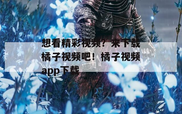想看精彩视频？来下载橘子视频吧！橘子视频app下载  第1张