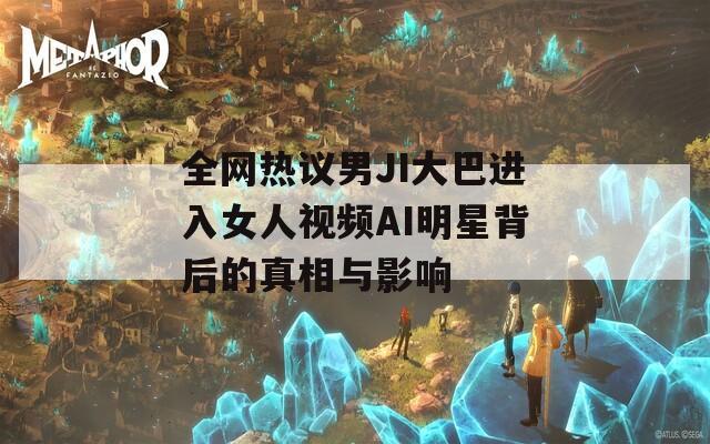 全网热议男JI大巴进入女人视频AI明星背后的真相与影响