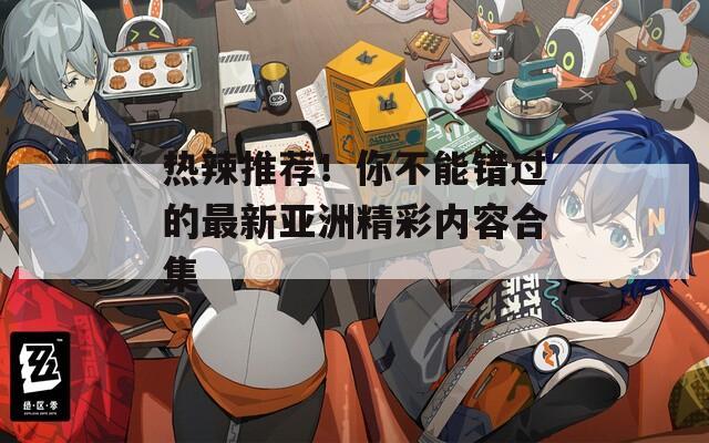 热辣推荐！你不能错过的最新亚洲精彩内容合集  第1张