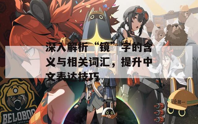 深入解析“镜”字的含义与相关词汇，提升中文表达技巧  第1张