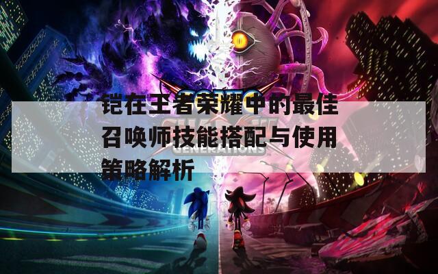 铠在王者荣耀中的最佳召唤师技能搭配与使用策略解析  第1张