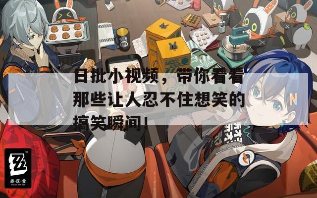 日批小视频，带你看看那些让人忍不住想笑的搞笑瞬间！