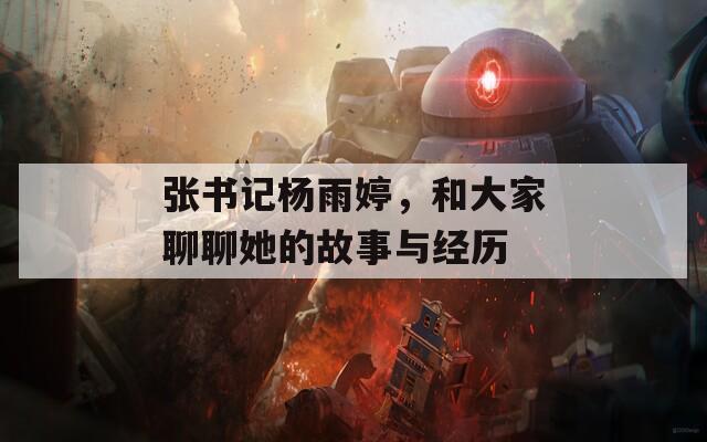 张书记杨雨婷，和大家聊聊她的故事与经历  第1张