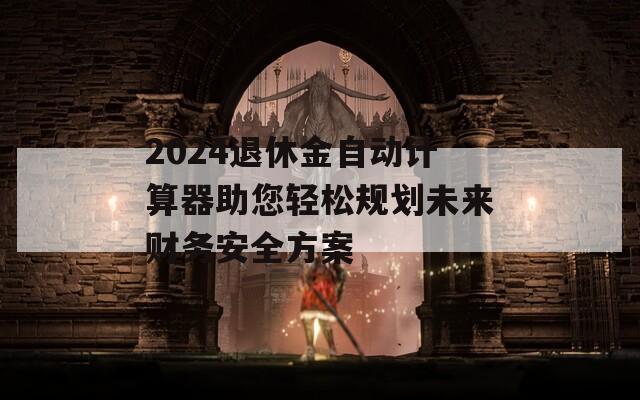2024退休金自动计算器助您轻松规划未来财务安全方案