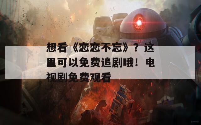 想看《恋恋不忘》？这里可以免费追剧哦！电视剧免费观看  第1张