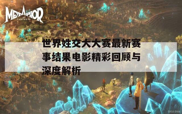 世界姓交大大赛最新赛事结果电影精彩回顾与深度解析  第1张