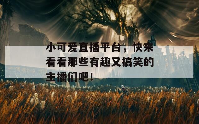 小可爱直播平台，快来看看那些有趣又搞笑的主播们吧！  第1张
