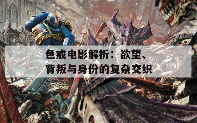 色戒电影解析：欲望、背叛与身份的复杂交织  第1张