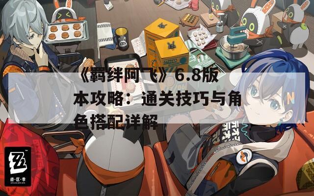 《羁绊阿飞》6.8版本攻略：通关技巧与角色搭配详解  第1张
