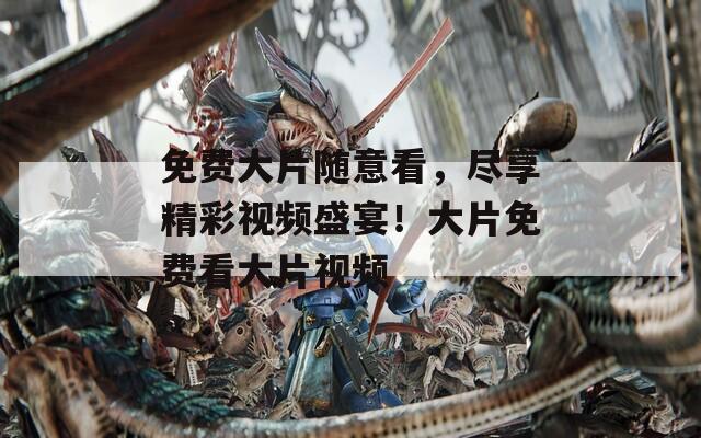 免费大片随意看，尽享精彩视频盛宴！大片免费看大片视频  第1张