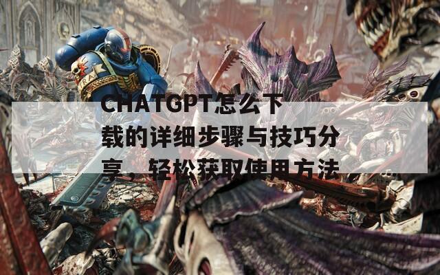 CHATGPT怎么下载的详细步骤与技巧分享，轻松获取使用方法  第1张