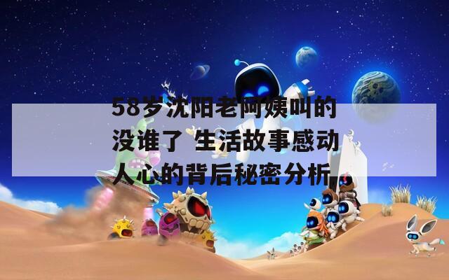 58岁沈阳老阿姨叫的没谁了 生活故事感动人心的背后秘密分析