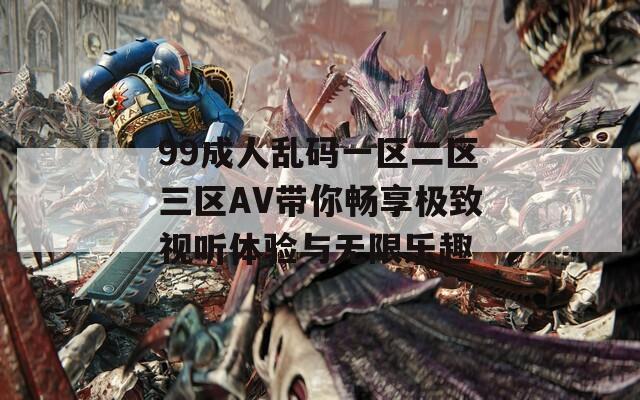 99成人乱码一区二区三区AV带你畅享极致视听体验与无限乐趣  第1张