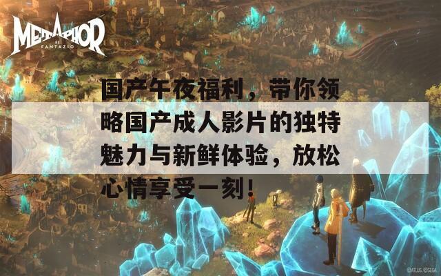 国产午夜福利，带你领略国产成人影片的独特魅力与新鲜体验，放松心情享受一刻！  第1张