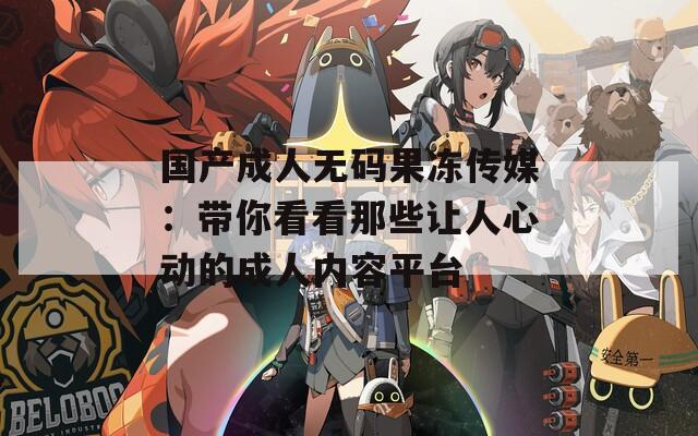 国产成人无码果冻传媒：带你看看那些让人心动的成人内容平台  第1张