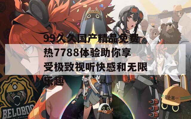 99久久国产精品免费热7788体验助你享受极致视听快感和无限乐趣