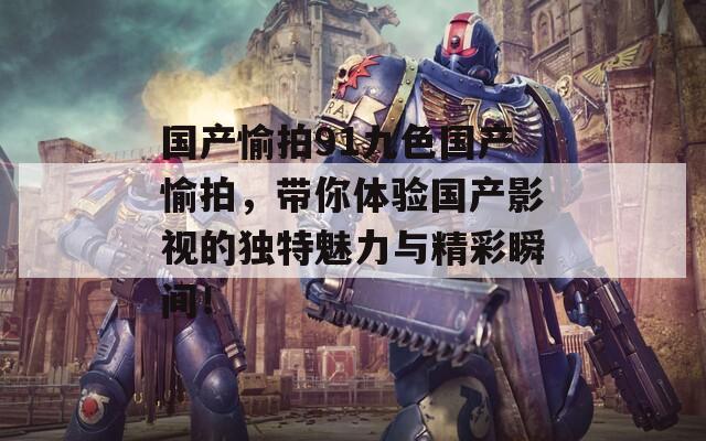 国产愉拍91九色国产愉拍，带你体验国产影视的独特魅力与精彩瞬间！  第1张