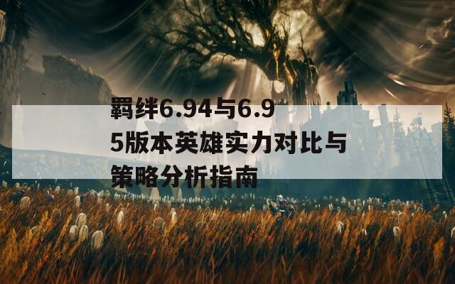 羁绊6.94与6.95版本英雄实力对比与策略分析指南