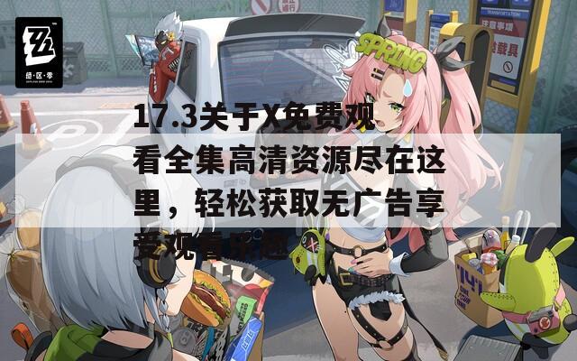 17.3关于X免费观看全集高清资源尽在这里，轻松获取无广告享受观看乐趣  第1张